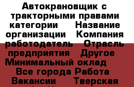 Автокрановщик с тракторными правами категории D › Название организации ­ Компания-работодатель › Отрасль предприятия ­ Другое › Минимальный оклад ­ 1 - Все города Работа » Вакансии   . Тверская обл.,Нелидово г.